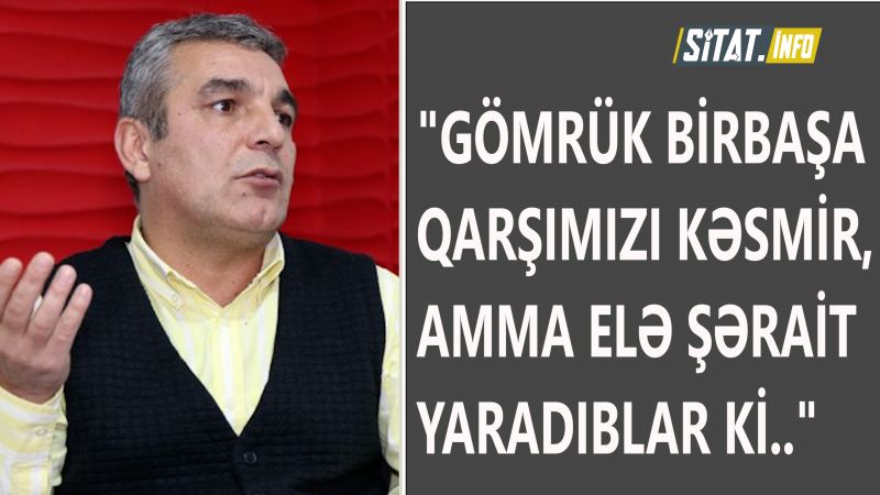 Natiq Cəfərli gömrükdən danışdı: \"Birbaşa qarşınızı kəsmirlər, amma elə şərait yaradıblar ki...\" VİDEO