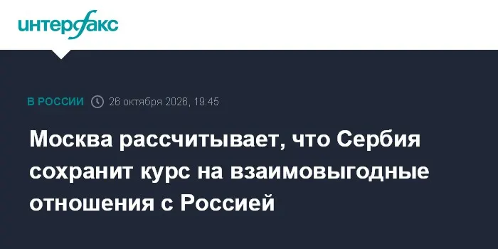 Москва рассчитывает, что Сербия сохранит курс на взаимовыгодные отношения с Россией