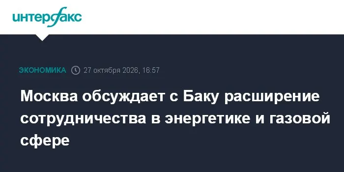 Москва обсуждает с Баку расширение сотрудничества в энергетике и газовой сфере