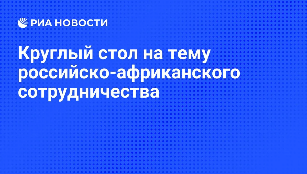Круглый стол на тему российско-африканского сотрудничества