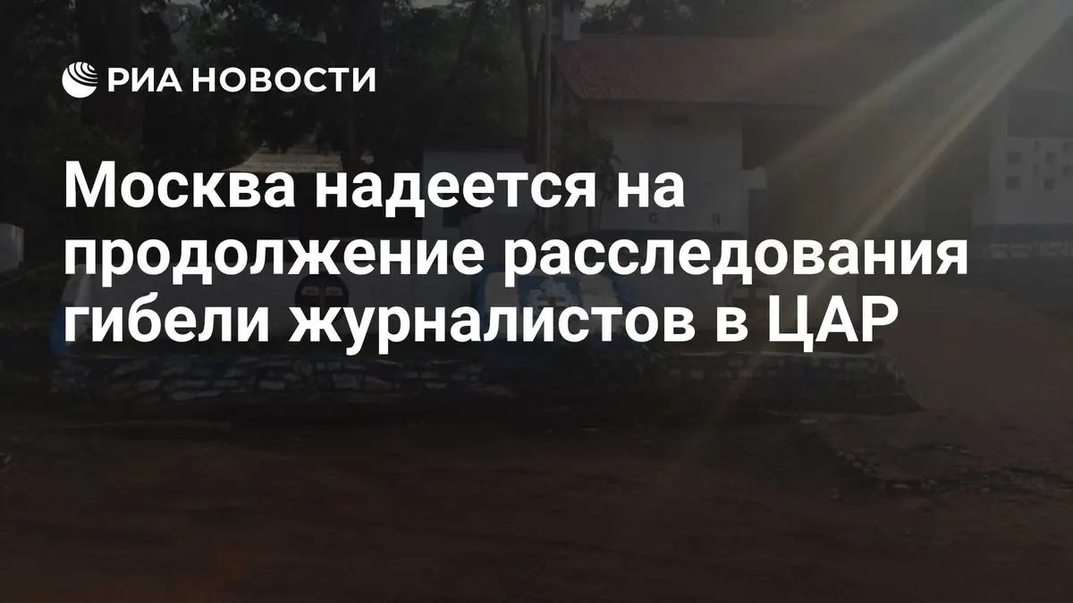 Москва надеется на продолжение расследования гибели журналистов в ЦАР