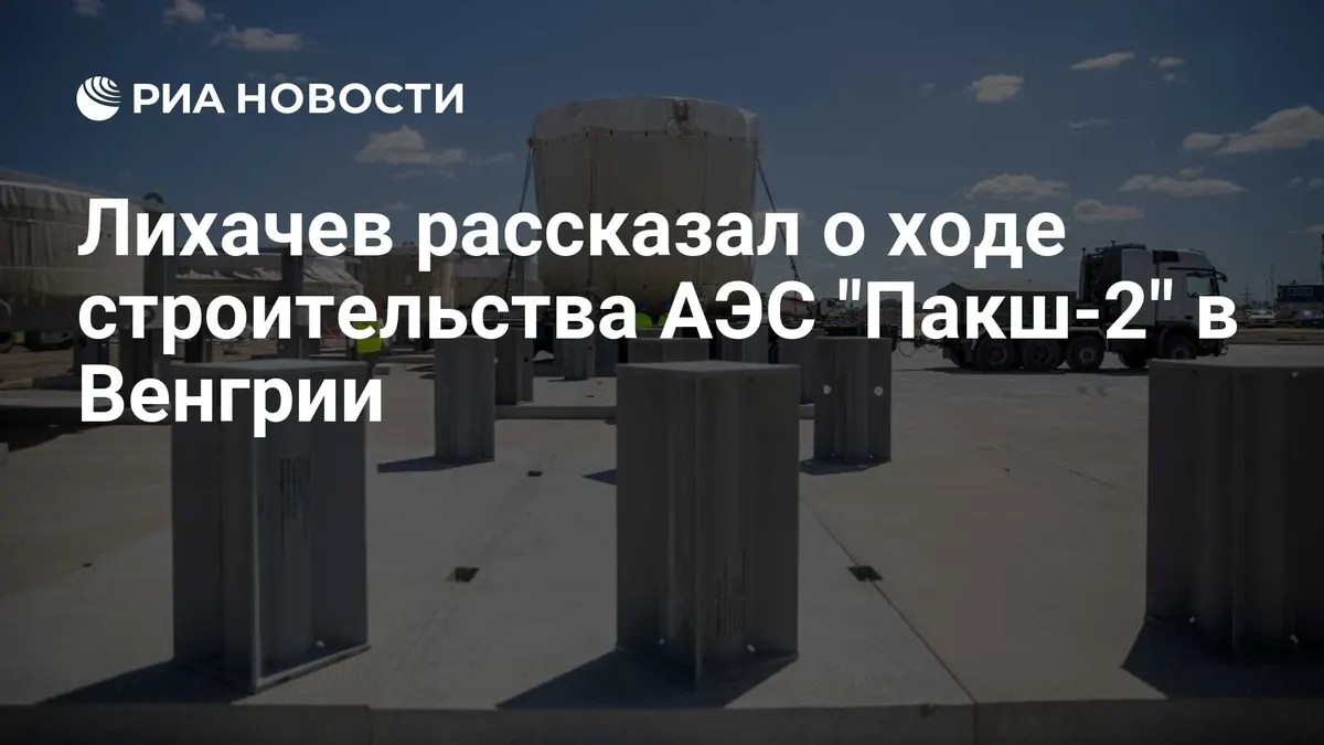 Лихачев рассказал о ходе строительства АЭС "Пакш-2" в Венгрии