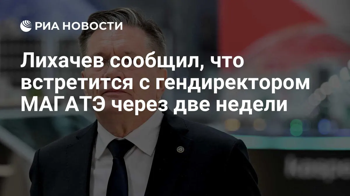 Лихачев сообщил, что встретится с гендиректором МАГАТЭ через две недели