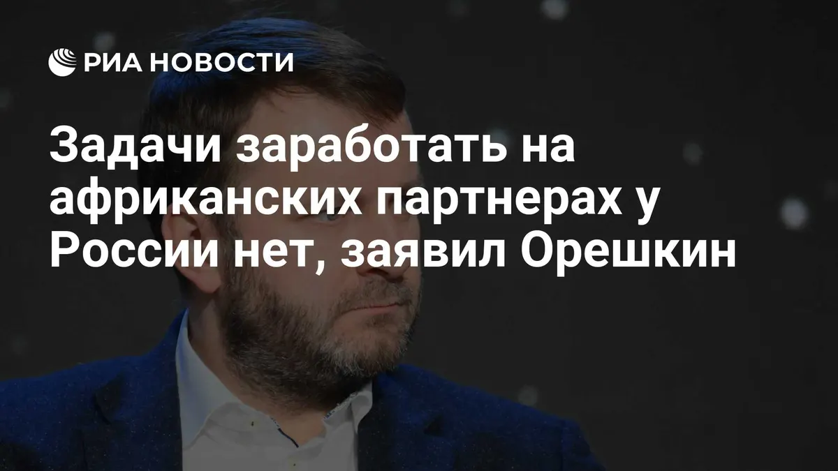 Задачи заработать на африканских партнерах у России нет, заявил Орешкин